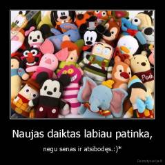 Naujas daiktas labiau patinka, - negu senas ir atsibodęs.:)*