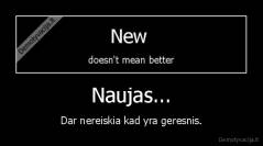 Naujas... - Dar nereiskia kad yra geresnis.