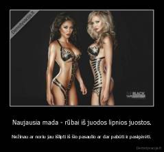 Naujausia mada - rūbai iš juodos lipnios juostos. - Nežinau ar noriu jau išlipti iš šio pasaulio ar dar pabūti ir pasigėrėti.