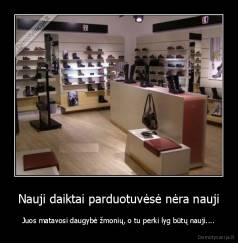 Nauji daiktai parduotuvėsė nėra nauji - Juos matavosi daugybė žmonių, o tu perki lyg būtų nauji....