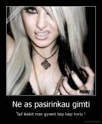 Ne as pasirinkau gimti - Tad leiskit man gyvent taip kaip noriu !