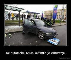 Ne automobili reikia kaltinti,o jo vairuotoja - 