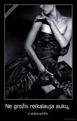 Ne grožis reikalauja aukų,  - o aukos grožio.