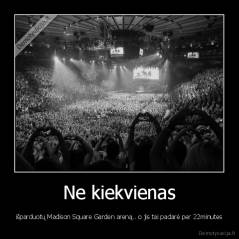 Ne kiekvienas - išparduotų Madison Square Garden areną.. o jis tai padarė per 22minutes