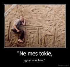 ''Ne mes tokie, - gyvenimas toks.''