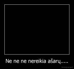 Ne ne ne nereikia ašarų..... - 