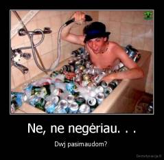 Ne, ne negėriau. . . - Dwj pasimaudom? 