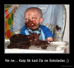 Ne ne... Kaip tik kad čia ne šokoladas ;) - 