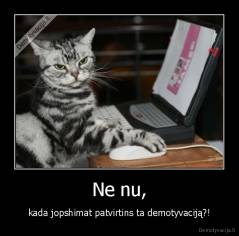 Ne nu, - kada jopshimat patvirtins ta demotyvaciją?!
