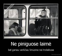 Ne piniguose laimė - bet geriau verkčiau limuzine nei troleibuse