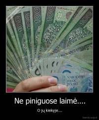 Ne piniguose laimė.... - O jų kiekyje....