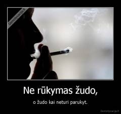 Ne rūkymas žudo, - o žudo kai neturi parukyt.