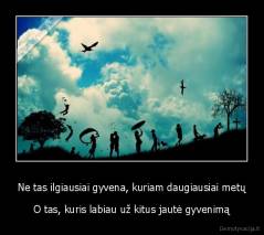 Ne tas ilgiausiai gyvena, kuriam daugiausiai metų - O tas, kuris labiau už kitus jautė gyvenimą