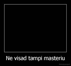 Ne visad tampi masteriu - 