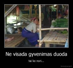 Ne visada gyvenimas duoda - tai ko nori...