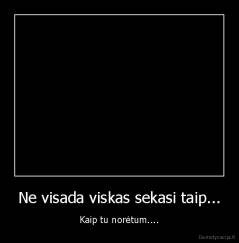 Ne visada viskas sekasi taip... - Kaip tu norėtum....