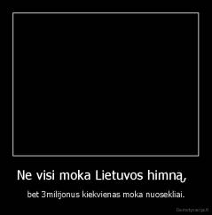 Ne visi moka Lietuvos himną,   - bet 3milijonus kiekvienas moka nuosekliai.
