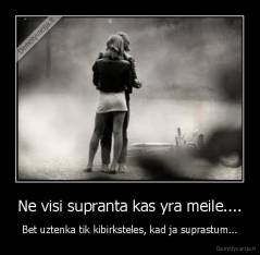 Ne visi supranta kas yra meile.... - Bet uztenka tik kibirksteles, kad ja suprastum...