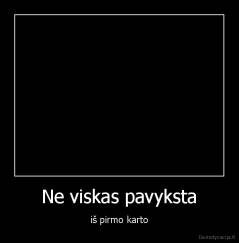 Ne viskas pavyksta - iš pirmo karto