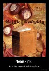 Neaiskink.. - Norisi taip pasakyti..kiekviena diena..