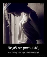 Ne,aš ne pochuistė, - man tiesiog dzin ką tu čia blevyzguoji.