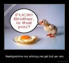 Neatsigrezkime nuo artimuju,nes gali buti per velu - 