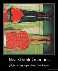 Neatstumk žmogaus - jei jis tiesiog nepateisino tavo idealo