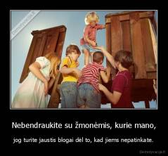 Nebendraukite su žmonėmis, kurie mano, - jog turite jaustis blogai dėl to, kad jiems nepatinkate.