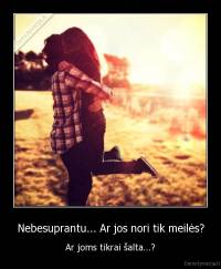 Nebesuprantu... Ar jos nori tik meilės? - Ar joms tikrai šalta...?