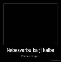 Nebesvarbu ka ji kalba - Visi ziuri tik i p....