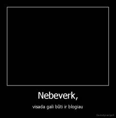 Nebeverk, - visada gali būti ir blogiau
