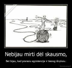 Nebijau mirti dėl skausmo, - Bet bijau, kad prarasiu egzistencija ir tiesiog išnyksiu.