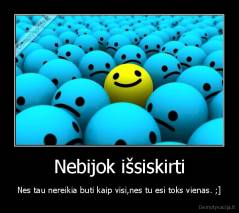 Nebijok išsiskirti - Nes tau nereikia buti kaip visi,nes tu esi toks vienas. ;]