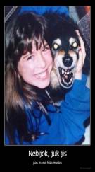 Nebijok, juk jis - pas mane toks mielas