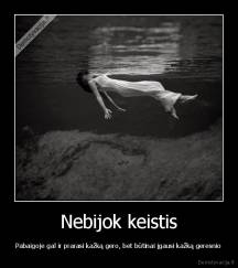 Nebijok keistis - Pabaigoje gal ir prarasi kažką gero, bet būtinai įgausi kažką geresnio