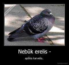Nebūk erelis - - apšiks karvelis. 