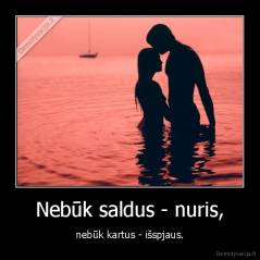 Nebūk saldus - nuris, - nebūk kartus - išspjaus.