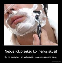 Nebus jokio sekso kol nenusiskusi! - Tai ne šantažas - tai motyvacija, -pasakė mano mergina..