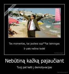 Nebūtiną kažką pajaučiant - Tuoj pat kelti į demotyvacijas