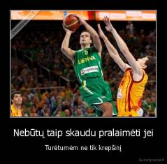 Nebūtų taip skaudu pralaimėti jei - Turėtumėm ne tik krepšinį