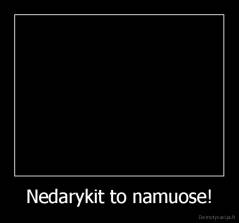 Nedarykit to namuose! - 