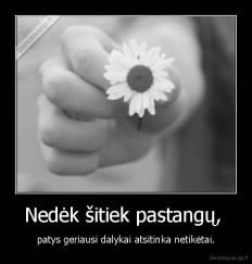 Nedėk šitiek pastangų,  - patys geriausi dalykai atsitinka netikėtai.