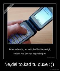 Ne,dėl to,kad tu duxe :))  - 