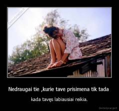 Nedraugai tie ,kurie tave prisimena tik tada  - kada tavęs labiausiai reikia.