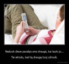 Neduok dieve parašys sms draugė, kai lauki jo... - Tai atrodo, kad tą draugę tuoj užmuši.