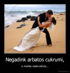Negadink arbatos cukrumi, - o meilės vestuvėmis...