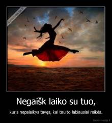 Negaišk laiko su tuo, - kuris nepalaikys tavęs, kai tau to labiausiai reikės.