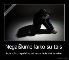 Negaiškime laiko su tais  - kurie mūsų nepalaikys kai mums labiausiai to reikės 