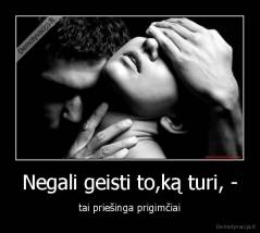 Negali geisti to,ką turi, - - tai priešinga prigimčiai