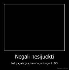 Negali nesijuokti - bet pagalvojus, kas čia juokingo ? :DD